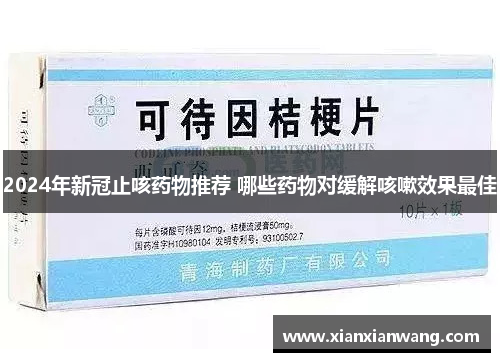 2024年新冠止咳药物推荐 哪些药物对缓解咳嗽效果最佳