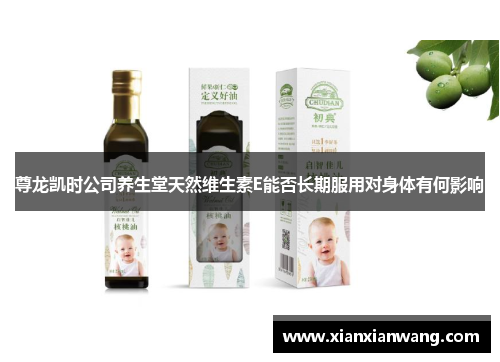 尊龙凯时公司养生堂天然维生素E能否长期服用对身体有何影响