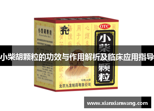 小柴胡颗粒的功效与作用解析及临床应用指导